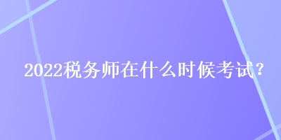 2022稅務師在什么時候考試？