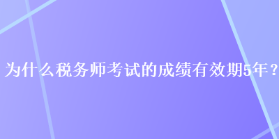 為什么稅務(wù)師考試的成績有效期5年？