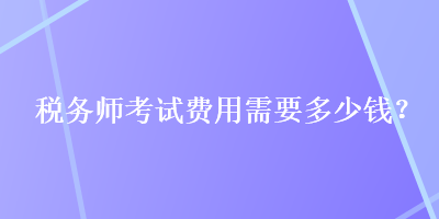 稅務(wù)師考試費用需要多少錢？