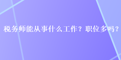 稅務(wù)師能從事什么工作？職位多嗎？