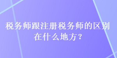 稅務(wù)師跟注冊稅務(wù)師的區(qū)別在什么地方？