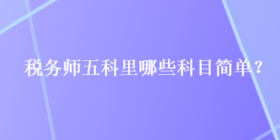 稅務(wù)師五科里哪些科目簡單？