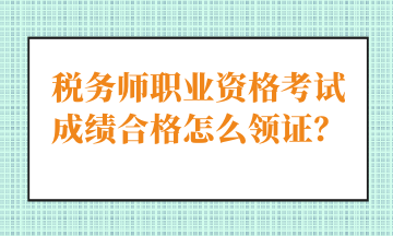 稅務(wù)師職業(yè)資格考試成績(jī)合格怎么領(lǐng)證？