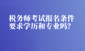 稅務(wù)師考試報名條件 要求學(xué)歷和專業(yè)嗎？