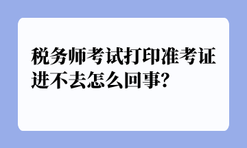 稅務(wù)師考試打印準考證進不去怎么回事？