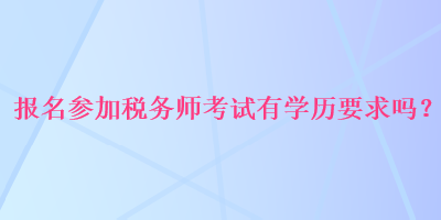 報名參加稅務(wù)師考試有學(xué)歷要求嗎？