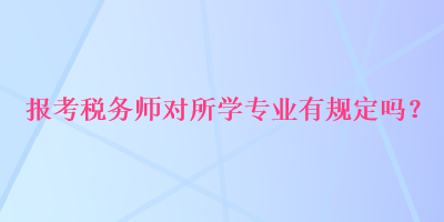 報(bào)考稅務(wù)師對(duì)所學(xué)專業(yè)有規(guī)定嗎？