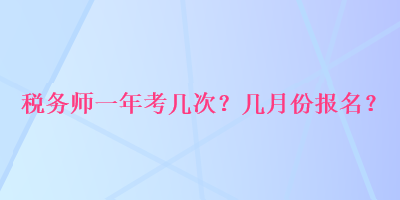 稅務(wù)師一年考幾次？幾月份報(bào)名？