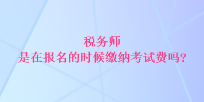 稅務(wù)師是在報(bào)名的時(shí)候繳納考試費(fèi)嗎？