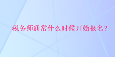 稅務(wù)師通常什么時候開始報名？