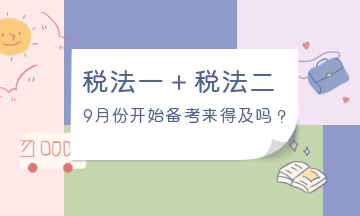 9月份開始備考稅法一、稅法二來得及嗎？