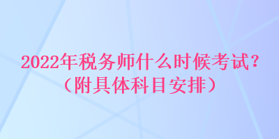 2022年稅務(wù)師什么時候考試？（附具體科目安排）