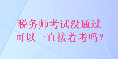 稅務(wù)師考試沒(méi)通過(guò)可以一直接著考嗎？