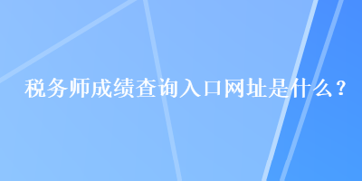 稅務師成績查詢?nèi)肟诰W(wǎng)址是什么？