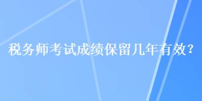 稅務(wù)師考試成績保留幾年有效？