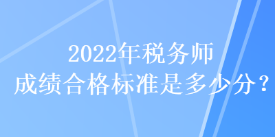 2022年稅務(wù)師成績合格標準是多少分？