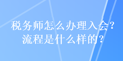 稅務師怎么辦理入會？流程是什么樣的？