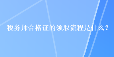 稅務師合格證的領(lǐng)取流程是什么？