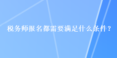 稅務(wù)師報(bào)名都需要滿(mǎn)足什么條件？