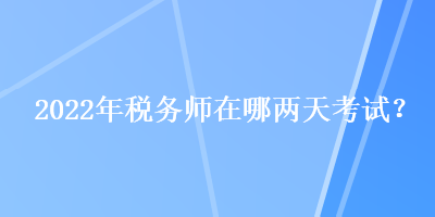 2022年稅務(wù)師在哪兩天考試？