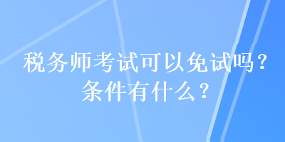 稅務(wù)師考試可以免試嗎？條件有什么？