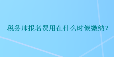 稅務(wù)師報(bào)名費(fèi)用在什么時(shí)候繳納？