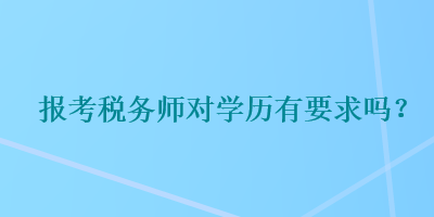 報(bào)考稅務(wù)師對(duì)學(xué)歷有要求嗎？