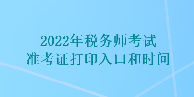 2022年稅務(wù)師考試準(zhǔn)考證打印入口和時間