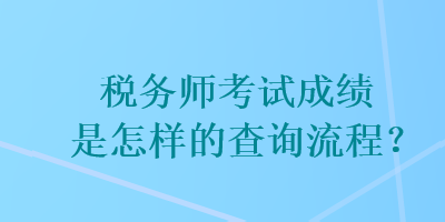 稅務(wù)師考試成績(jī)是怎樣的查詢流程？