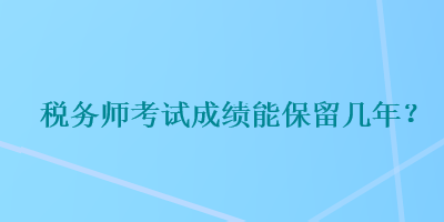 稅務(wù)師考試成績(jī)能保留幾年？