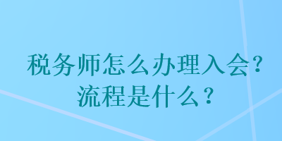 稅務(wù)師怎么辦理入會？流程是什么？