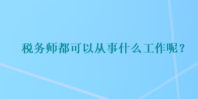 稅務師都可以從事什么工作呢？