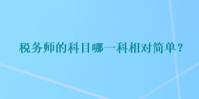 稅務(wù)師的科目哪一科相對(duì)簡(jiǎn)單？