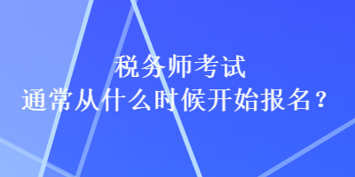 稅務(wù)師考試通常從什么時(shí)候開始報(bào)名？