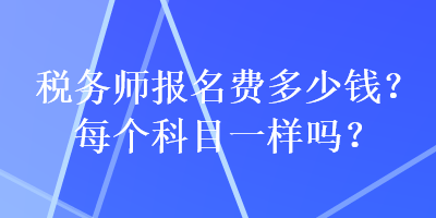 稅務(wù)師報(bào)名費(fèi)多少錢？每個(gè)科目一樣嗎？