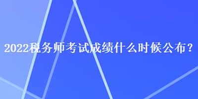 2022稅務(wù)師考試成績(jī)什么時(shí)候公布？