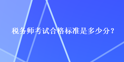 稅務(wù)師考試合格標(biāo)準(zhǔn)是多少分？