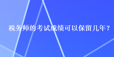 稅務(wù)師的考試成績可以保留幾年？