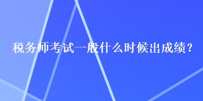 稅務師考試一般什么時候出成績？