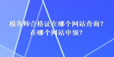 稅務(wù)師合格證在哪個網(wǎng)站查詢？在哪個網(wǎng)站申領(lǐng)？