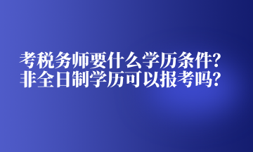 考稅務(wù)師要什么學(xué)歷條件？非全日制學(xué)歷可以報(bào)考嗎？