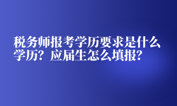 稅務(wù)師報(bào)考學(xué)歷要求是什么學(xué)歷？應(yīng)屆生怎么填報(bào)？