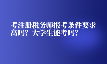 考注冊(cè)稅務(wù)師報(bào)考條件要求高嗎？大學(xué)生能考嗎？