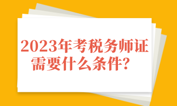 2023年考稅務(wù)師證需要什么條件？