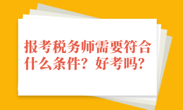 報考稅務(wù)師需要符合什么條件？好考嗎？