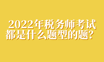 2022年稅務(wù)師考試都是什么題型的題？