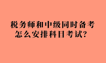 稅務(wù)師和中級同時備考怎么安排科目考試？