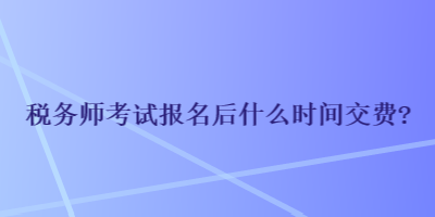 稅務師考試報名后什么時間交費？