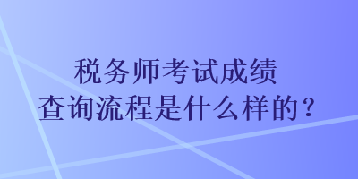 稅務(wù)師考試成績(jī)查詢流程是什么樣的？