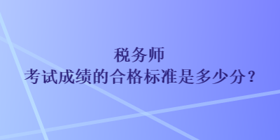 稅務(wù)師考試成績的合格標(biāo)準(zhǔn)是多少分？